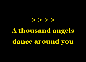 )))

A thousand angels

dance around you