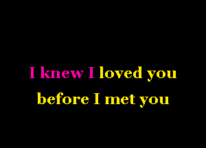 I knew I loved you

before I met you