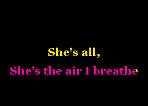 She's all,

She's the air I breathe