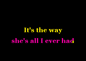 It's the way

she's all I ever had