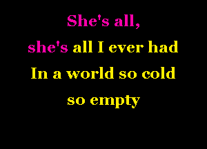 She's all,

she's all I ever had

In a world so cold

so empty