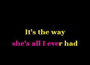 It's the way

she's all I ever had