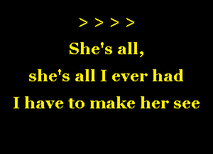 ) )
She's all,

she's all I ever had

I have to make her see