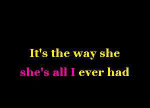 It's the way she

she's all I ever had