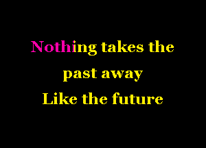 Nothing takes the

past away

Like the future