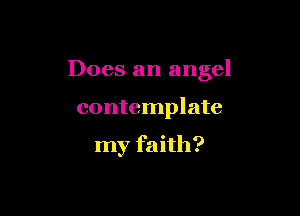 Does an angel

contemplate

my faith?