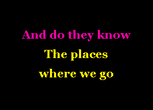 And do they know
The places

where we go