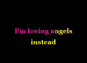 I'm loving angels

instead