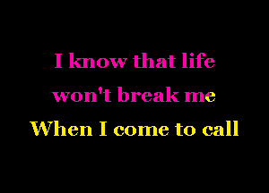 I know that life

won't break me

When I come to call