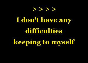 )

I don't have any

difficulties

keeping to myself
