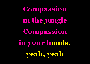 Compassion

in thejungle

Compassion
in your hands,

yeah, yeah