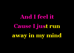 And I feel it
Cause Ijust run

away in my mind

g