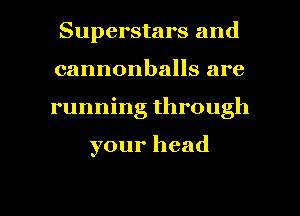 Superstars and
cannonbaHsare
running through

your head

g
