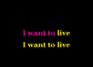 I want to live

I want to live