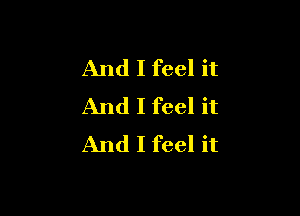 And I feel it
And I feel it

And I feel it