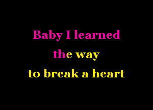 Baby I learned

the way

to break a heart