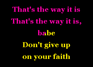 That's the way it is
That's the way it is,
babe
Don't give up

on your faith