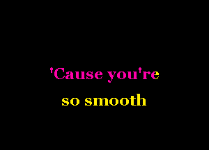 'Cause you're

so smooth