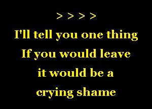 o o o o
I'll tell you one thing
If you would leave
it would be a

crying shame