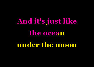 And it'sjust like

the ocean

under the moon