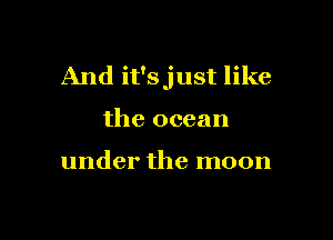 And it'sjust like

the ocean

under the moon