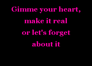 Gimme your heart,

make it real

or let's forget

about it