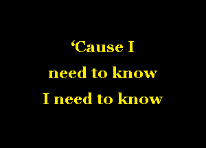Cause I

need to know

I need to know