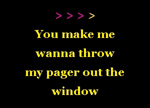 ) )
You make me

wanna throw

my pager out the

window