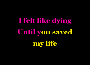 I felt like dying

Until you saved

my life