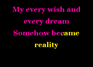 NIy every wish and
every dream
Somehow became

reality