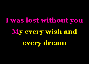 I was lost without you
My every wish and

every dream