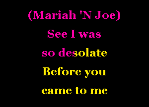 (Mariah 'N Joe)
See I was

so desolate

Before you

came to me