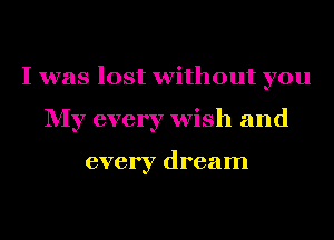 I was lost without you
My every wish and

every dream