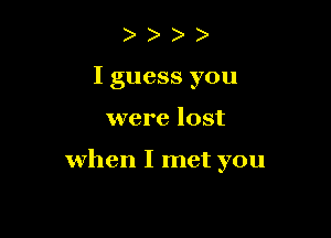 ) ) e e
I guess you

were lost

when I met you