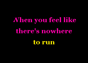When you feel like

there's nowhere

to run