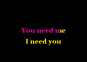 You need me

I need you