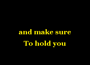 and make sure
To hold you