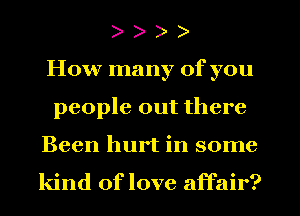 )
How many of you
people out there

Been hurt in some

kind of love affair?