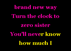brand new way
Turn the clock to
zero sister

You,ll never know

how much I l