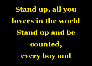 Stand up, all you
lovers in the world
Stand up and be
counted,

every boy and