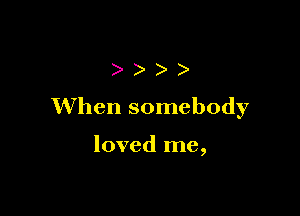 )))

When somebody

loved me,