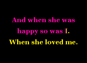 And when she was

happy so was I.

When she loved me.