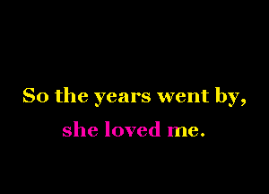 So the years went by,

she loved me.