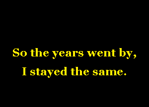 So the years went by,

I stayed the same.