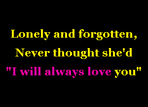 Lonely and forgotten,
Never thought she'd

I will always love you