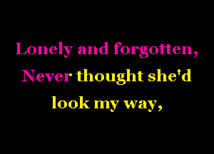 Lonely and forgotten,
Never thought she'd

look my way,