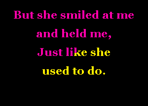 But she smiled at me
and held me,

Just like she

used to do.