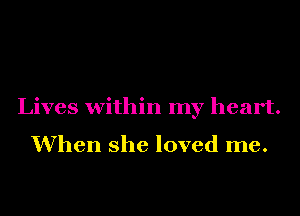 Lives within my heart.

When she loved me.