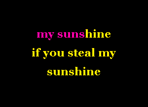my sunshine

if you steal my

sunshine