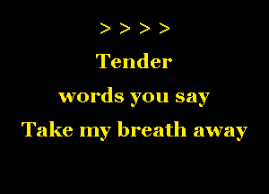 ) )
Tender

words you say

Take my breath away